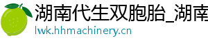 湖南代生双胞胎_湖南供卵代生服务_湖南供卵价格	